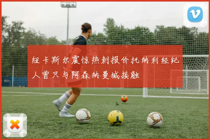 纽卡斯尔震惊热刺报价托纳利经纪人曾只与阿森纳曼城接触