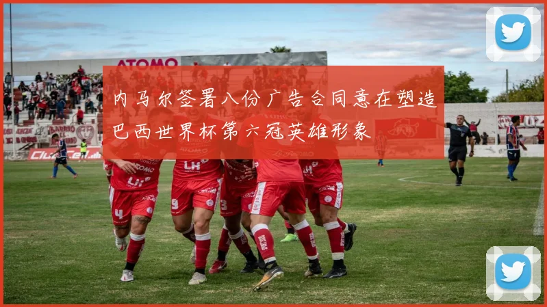 内马尔签署八份广告合同意在塑造巴西世界杯第六冠英雄形象